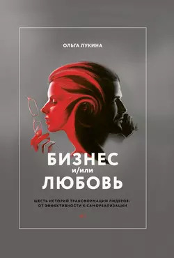 Бизнес и/или любовь. Шесть историй трансформации лидеров: от эффективности к самореализации, Ольга Лукина