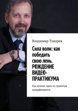 Cила воли: как победить свою лень. Рождение видео-практикума. Как возник один из проектов краудфандинга, Владимир Токарев