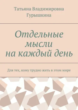 Отдельные мысли на каждый день. Для тех, кому трудно жить в этом мире, Татьяна Гурышкина