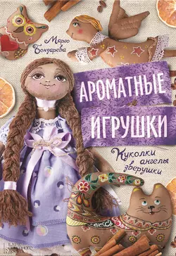 Ароматные игрушки. Куколки, ангелы, зверушки, Марго Бондарева