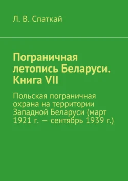 Пограничная летопись Беларуси. Книга VII. Польская пограничная охрана на территории Западной Беларуси (март 1921 г. – сентябрь 1939 г.), Л. Спаткай