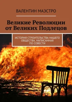 Великие Революции от Великих Подлецов. История строительства нашего общества, написанная по совести, Валентин Маэстро