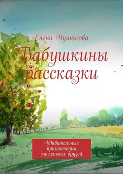 Бабушкины рассказки. Удивительные приключения маленьких друзей, Елена Чумакова