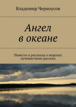 Ангел в океане. Повести и рассказы о морских путешествиях русских, Владимир Черноусов