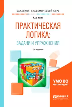 Практическая логика: задачи и упражнения 2-е изд., испр. и доп. Учебное пособие для академического бакалавриата, Александр Ивин