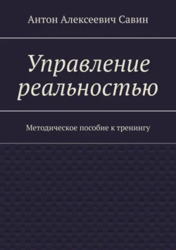 Управление реальностью. Методическое пособие к тренингу, Антон Савин