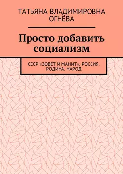 Просто добавить социализм. СССР «зовёт и манит». Россия. Родина. Народ, Татьяна Огнёва