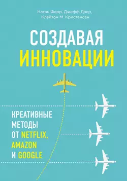 Создавая инновации. Креативные методы от Netflix, Amazon и Google, Клейтон Кристенсен