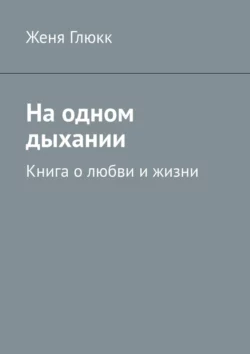 На одном дыхании. Книга о любви и жизни, Женя Глюкк