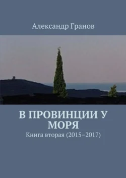 В провинции у моря. Книга вторая (2015–2017), Александр Гранов