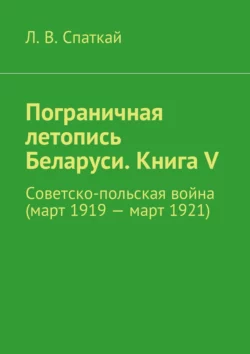 Пограничная летопись Беларуси. Книга V. Советско-польская война (март 1919 – март 1921), Л. Спаткай