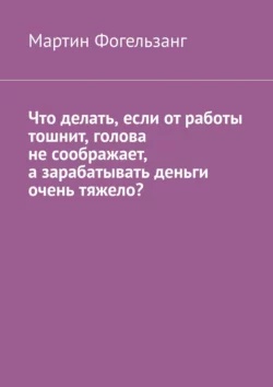 Что делать, если от работы тошнит, голова не соображает, а зарабатывать деньги очень тяжело?, Мартин Фогельзанг