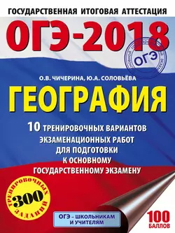 ОГЭ-2018. География. 10 тренировочных вариантов экзаменационных работ для подготовки к основному государственному экзамену Ольга Чичерина и Юлия Соловьева