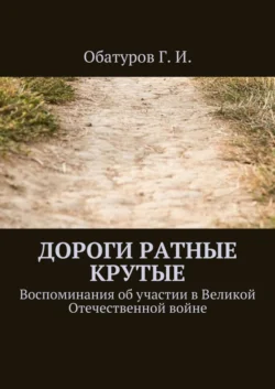 Дороги ратные крутые. Воспоминания об участии в Великой Отечественной войне Геннадий Обатуров