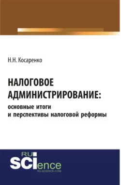 Налоговое администрирование: основные итоги и перспективы налоговой реформы. (Аспирантура, Бакалавриат, Магистратура). Монография., Николай Косаренко