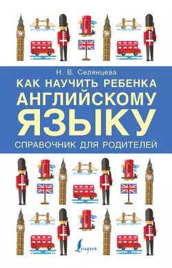 Как научить ребенка английскому языку. Справочник для родителей Наталья Селянцева