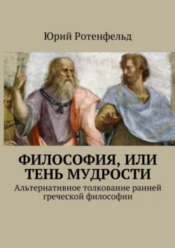 Философия  или Тень мудрости. Альтернативное толкование ранней греческой философии Юрий Ротенфельд