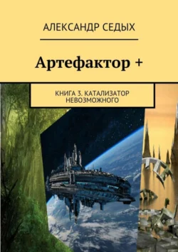 Артефактор +. Книга 3. Катализатор невозможного, Александр Седых