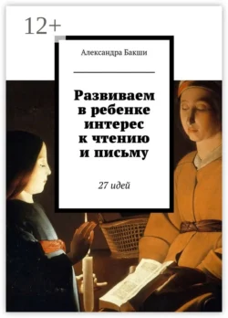 Развиваем в ребенке интерес к чтению и письму. 27 идей, Александра Бакши