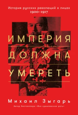 Империя должна умереть: История русских революций в лицах. 1900-1917, Михаил Зыгарь