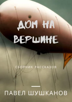 Дом на вершине. Сборник рассказов, Павел Шушканов