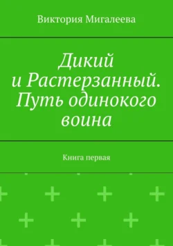 Дикий и Растерзанный. Путь одинокого воина. Книга первая, Виктория Мигалеева