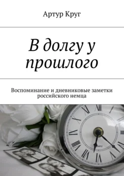 В долгу у прошлого. Воспоминание и дневниковые заметки российского немца, Артур Круг