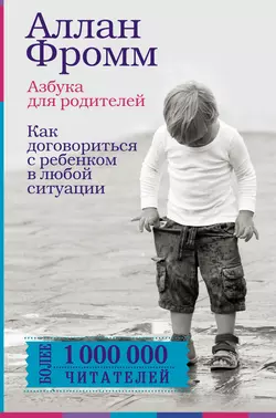 Азбука для родителей. Как договориться с ребенком в любой ситуации, Аллан Фромм