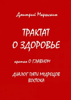 Трактат о здоровье. Кратко о главном. Диалог пяти мудрецов Востока Дмитрий Марыскин