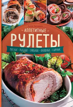 Аппетитные рулеты. Мясные. Рыбные. Грибные. Овощные. Сырные, Алена Богданова