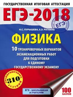 ЕГЭ-2018. Физика. 10 тренировочных вариантов экзаменационных работ для подготовки к единому государственному экзамену Наталия Пурышева и Елена Ратбиль