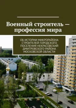 Военный строитель – профессия мира. Об истории микрорайона Строителей городского поселения Некрасовский Дмитровского района Московской области Владимир Броудо