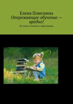 Опережающее обучение – вредно! Из опыта семейного образования Елена Плюснина