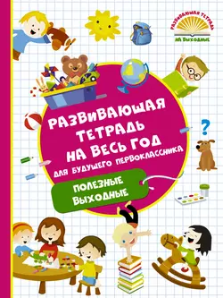 Развивающая тетрадь на весь год для будущего первоклассника. Полезные выходные, Валентина Дмитриева