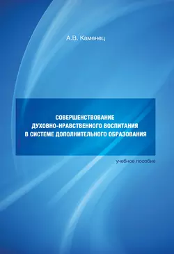 Совершенствование духовно-нравственного воспитания в системе дополнительного образования. Учебное пособие, Александр Каменец