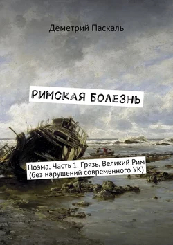 Римская болезнь. Поэма. Часть 1. Грязь. Великий Рим (без нарушений современного УК), Деметрий Паскаль