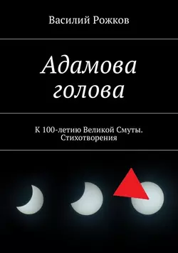 Адамова голова. К 100-летию Великой Смуты. Стихотворения, Василий Рожков