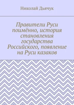 Правители Руси поимённо, история становления государства Российского, появление на Руси казаков, Николай Дьячук