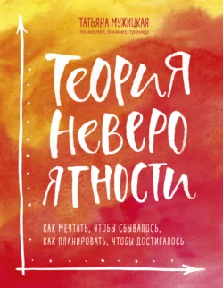 Теория невероятности. Как мечтать, чтобы сбывалось, как планировать, чтобы достигалось, Татьяна Мужицкая