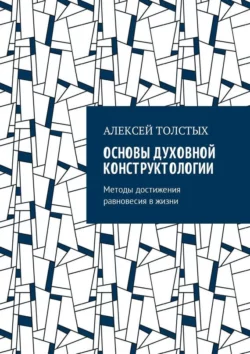 Основы Духовной Конструктологии. Методы достижения равновесия в жизни, Алексей Толстых