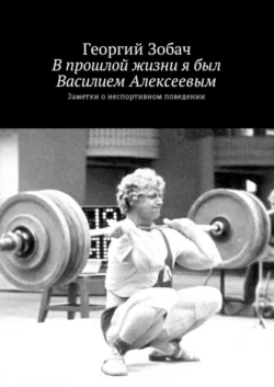 В прошлой жизни я был Василием Алексеевым. Заметки о неспортивном поведении Георгий Зобач