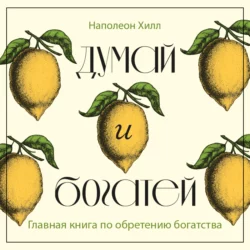 Думай и богатей. Главная книга по обретению богатства, Наполеон Хилл