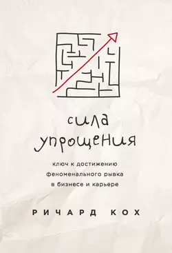 Сила упрощения. Ключ к достижению феноменального рывка в бизнесе и карьере, Ричард Кох