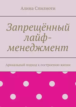 Запрещённый лайф-менеджмент. Архиальный подход к построению жизни, Алина Спилиоти