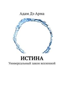 Истина. Универсальный закон вселенной Адам Дэ Арма