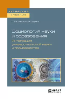 Социология науки и образования. Интеграция университетской науки и производства. Учебное пособие для вузов Франц Шереги и Геннадий Осипов