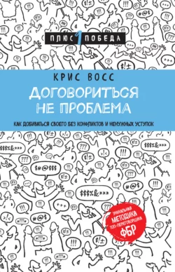 Договориться не проблема. Как добиваться своего без конфликтов и ненужных уступок, Крис Восс