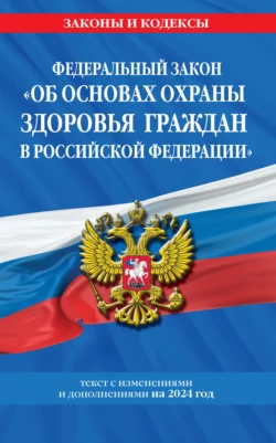 Федеральный закон «Об основах охраны здоровья граждан в Российской Федерации». Текст с изменениями и дополнениями на 2024 год 