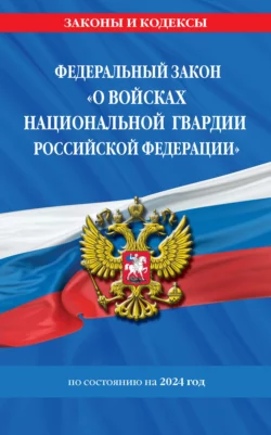 Федеральный Закон «О войсках национальной гвардии Российской Федерации» с изменениями и дополнениями на 2024 год