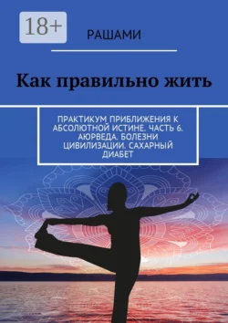 Как правильно жить. Практикум приближения к абсолютной истине. Часть 6. Аюрведа. Болезни цивилизации. Сахарный диабет, Рашами